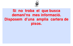 Si  no  troba  el  que busca  demani'ns  mes informació. Disposem  d’una  amplia  cartera de pisos.  
